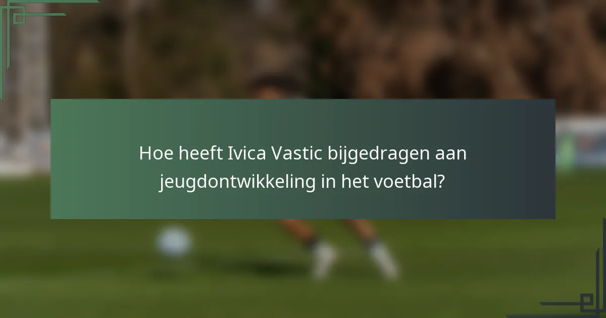 Hoe heeft Ivica Vastic bijgedragen aan jeugdontwikkeling in het voetbal?