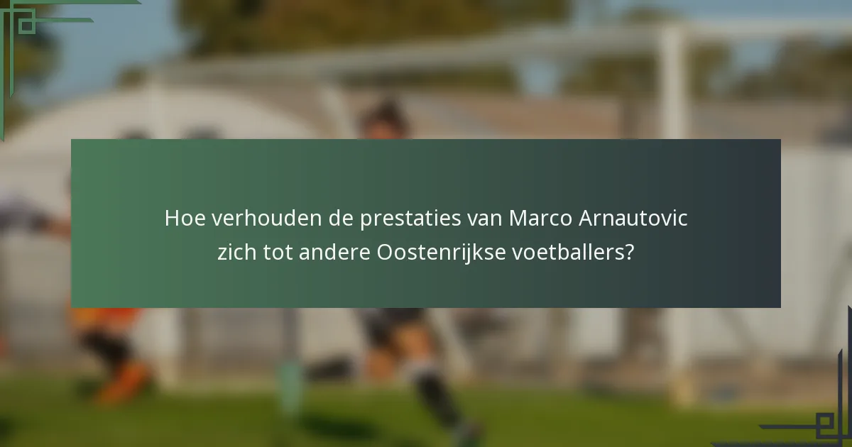 Hoe verhouden de prestaties van Marco Arnautovic zich tot andere Oostenrijkse voetballers?