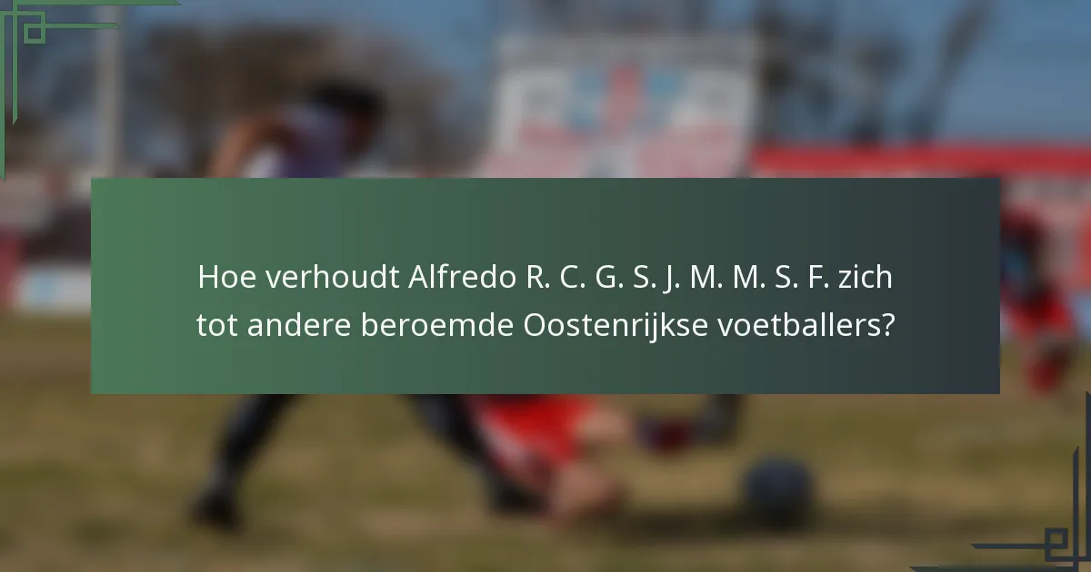 Hoe verhoudt Alfredo R. C. G. S. J. M. M. S. F. zich tot andere beroemde Oostenrijkse voetballers?