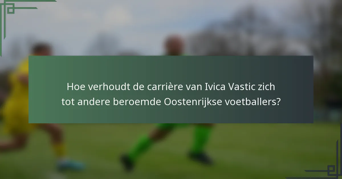 Hoe verhoudt de carrière van Ivica Vastic zich tot andere beroemde Oostenrijkse voetballers?