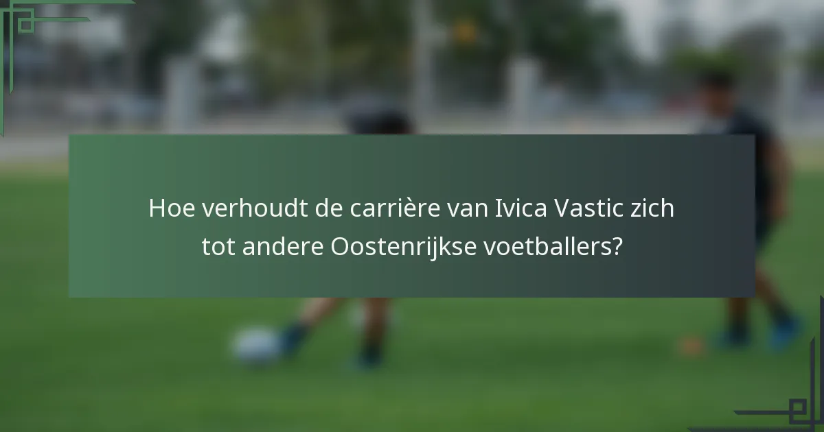 Hoe verhoudt de carrière van Ivica Vastic zich tot andere Oostenrijkse voetballers?
