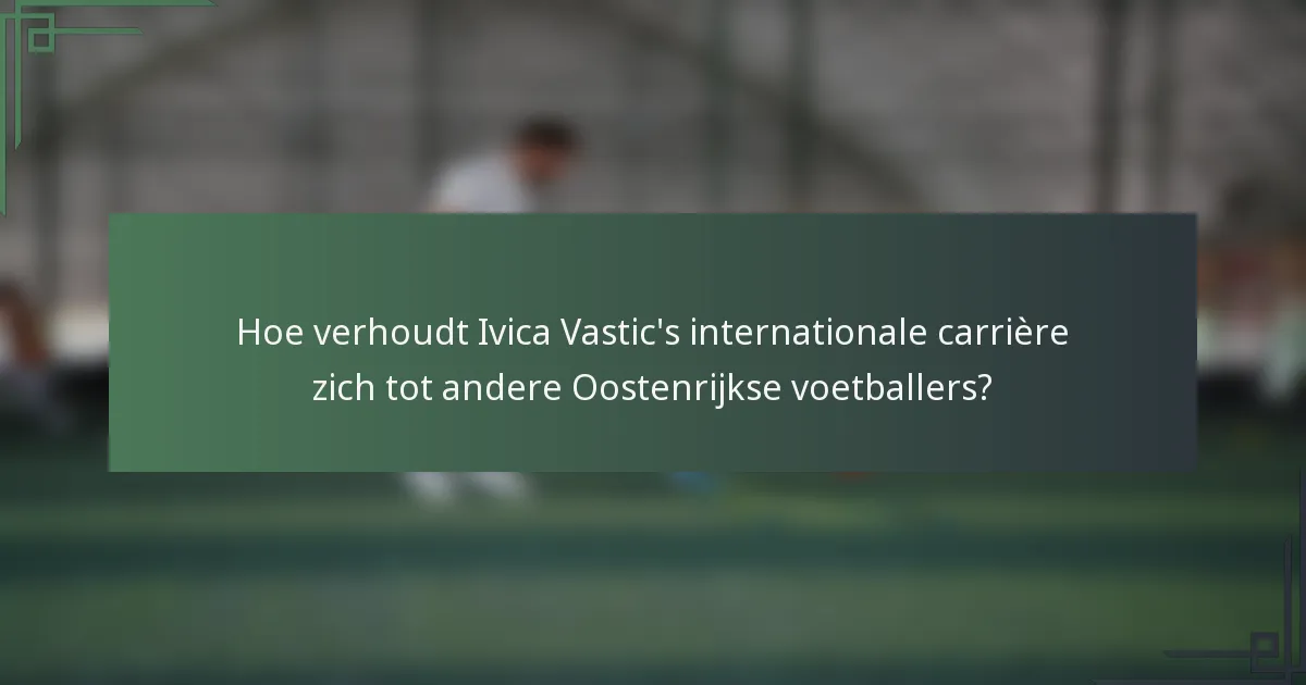 Hoe verhoudt Ivica Vastic's internationale carrière zich tot andere Oostenrijkse voetballers?
