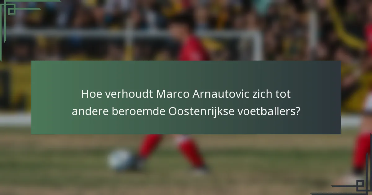 Hoe verhoudt Marco Arnautovic zich tot andere beroemde Oostenrijkse voetballers?