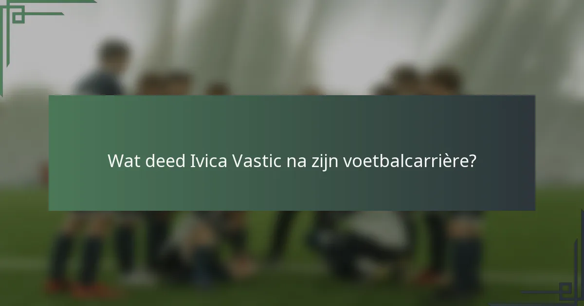 Wat deed Ivica Vastic na zijn voetbalcarrière?