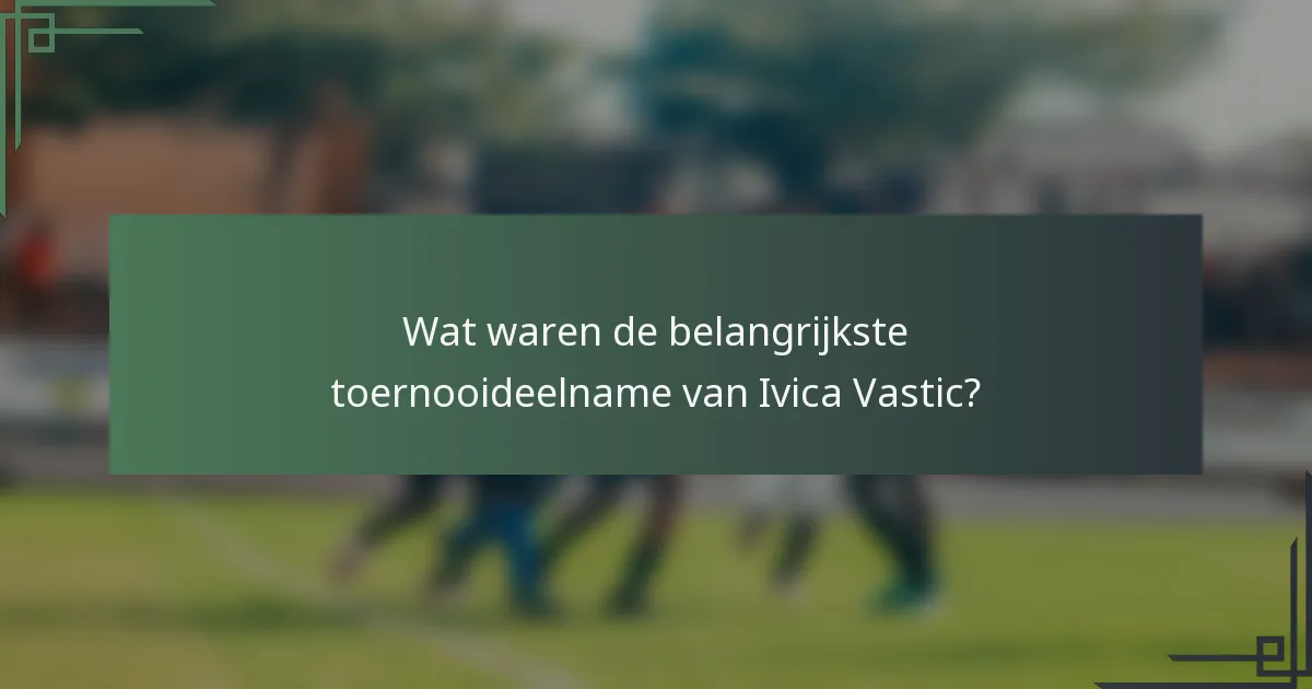Wat waren de belangrijkste toernooideelname van Ivica Vastic?