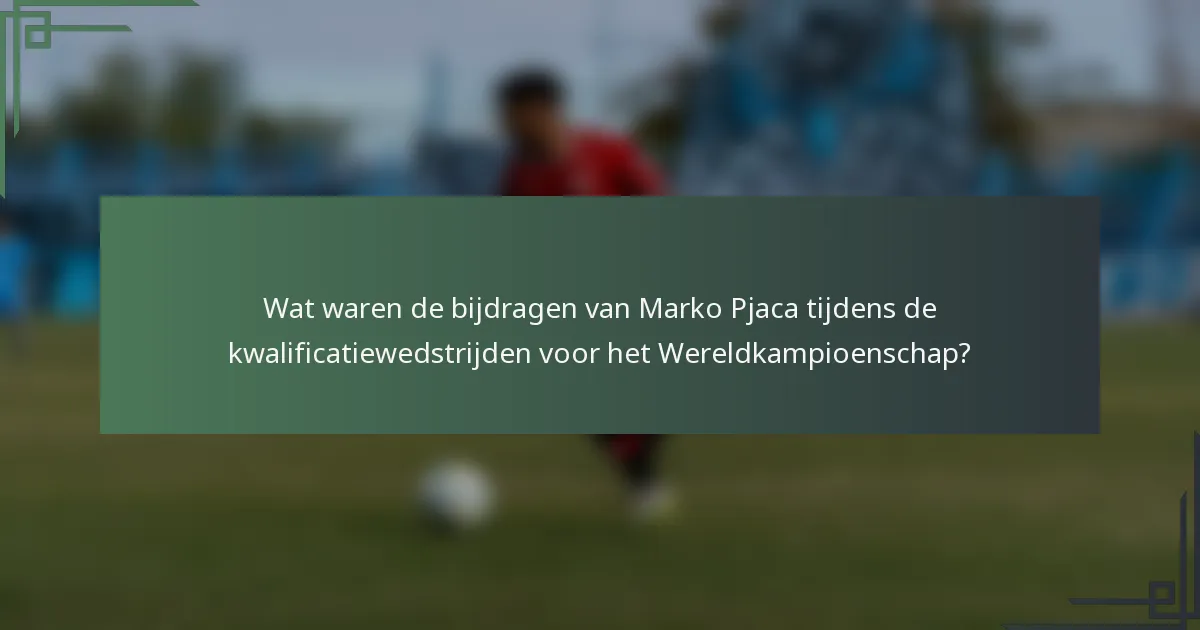 Wat waren de bijdragen van Marko Pjaca tijdens de kwalificatiewedstrijden voor het Wereldkampioenschap?