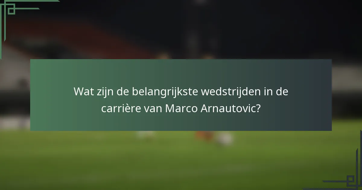 Wat zijn de belangrijkste wedstrijden in de carrière van Marco Arnautovic?
