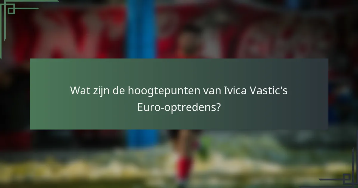 Wat zijn de hoogtepunten van Ivica Vastic's Euro-optredens?