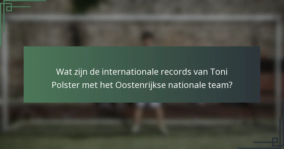 Wat zijn de internationale records van Toni Polster met het Oostenrijkse nationale team?