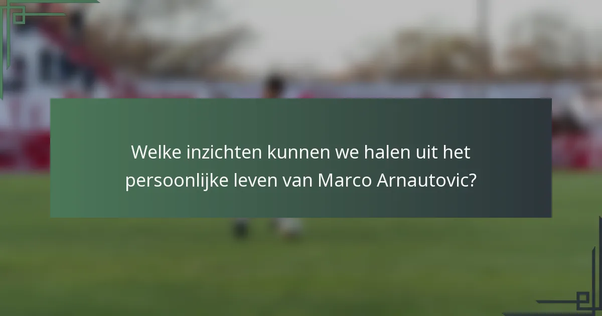 Welke inzichten kunnen we halen uit het persoonlijke leven van Marco Arnautovic?